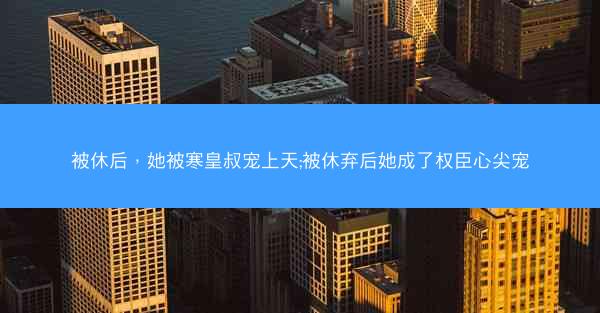 被休后，她被寒皇叔宠上天;被休弃后她成了权臣心尖宠