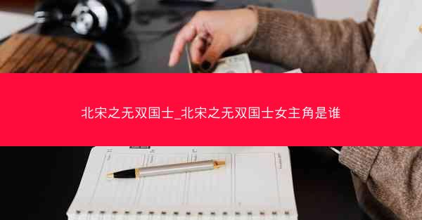 北宋之无双国士_北宋之无双国士女主角是谁
