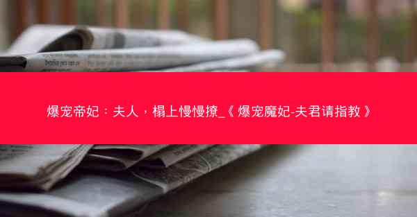 爆宠帝妃：夫人，榻上慢慢撩_《爆宠魔妃-夫君请指教》