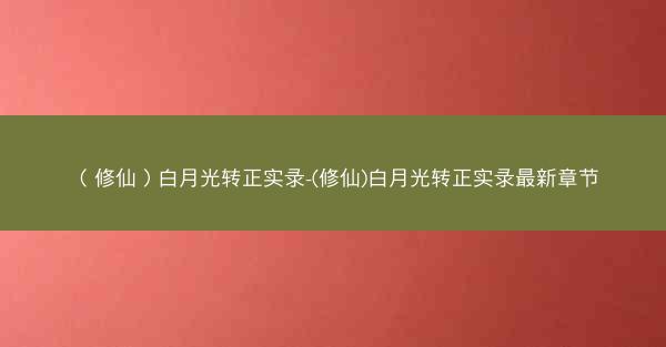 （修仙）白月光转正实录-(修仙)白月光转正实录最新章节