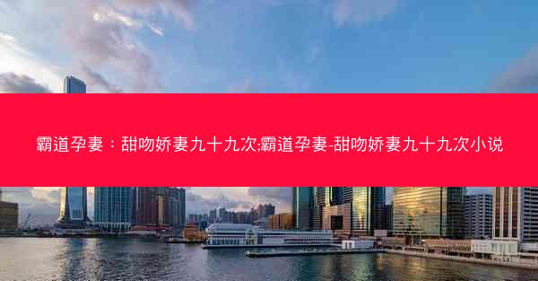 霸道孕妻：甜吻娇妻九十九次;霸道孕妻-甜吻娇妻九十九次小说