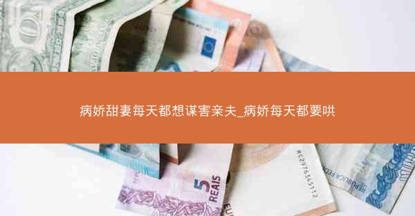 病娇甜妻每天都想谋害亲夫_病娇每天都要哄