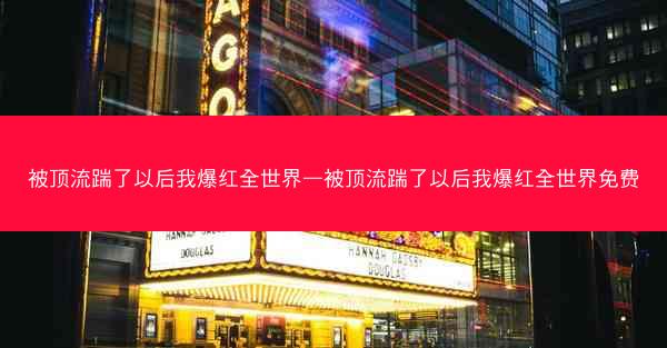 被顶流踹了以后我爆红全世界—被顶流踹了以后我爆红全世界免费
