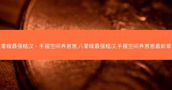 八零嫁最强糙汉，手握空间养崽崽,八零嫁最强糙汉,手握空间养崽崽最新章节