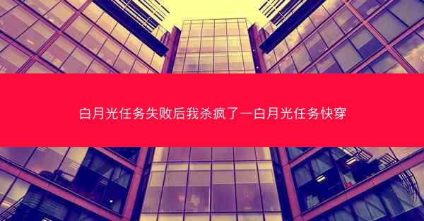白月光任务失败后我杀疯了—白月光任务快穿