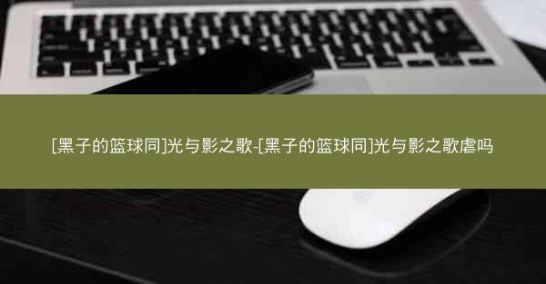 [黑子的篮球同]光与影之歌-[黑子的篮球同]光与影之歌虐吗