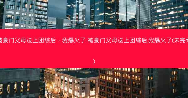 被豪门父母送上团综后，我爆火了-被豪门父母送上团综后,我爆火了(未完结)