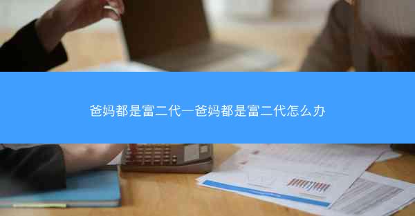 爸妈都是富二代—爸妈都是富二代怎么办 爸妈都是富二代—爸妈都是富二代怎么办