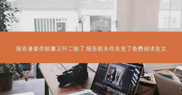 报告渣爹你前妻又怀二胎了,报告前夫你失宠了免费阅读全文