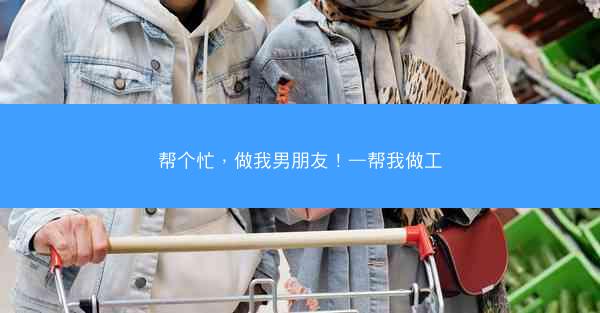帮个忙，做我男朋友！—帮我做工