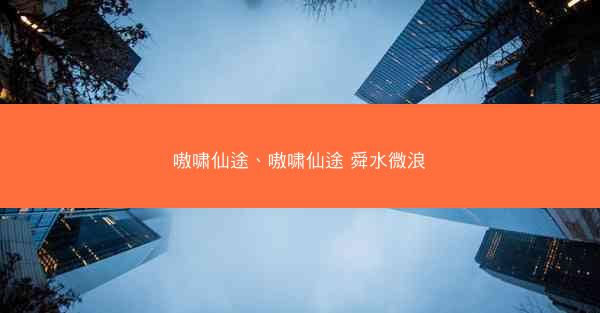 嗷啸仙途、嗷啸仙途 舜水微浪