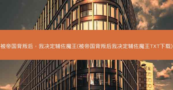 被帝国背叛后，我决定辅佐魔王(被帝国背叛后我决定辅佐魔王TXT下载)