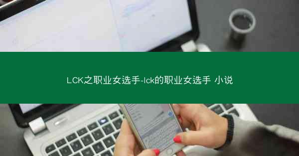 LCK之职业女选手-lck的职业女选手 小说