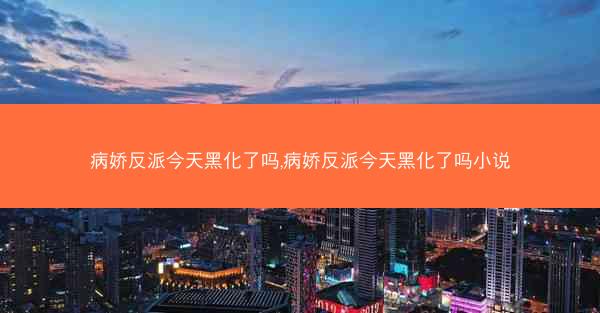 病娇反派今天黑化了吗,病娇反派今天黑化了吗小说