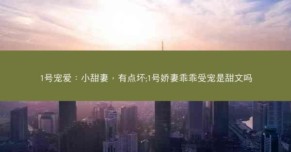 1号宠爱：小甜妻，有点坏;1号娇妻乖乖受宠是甜文吗