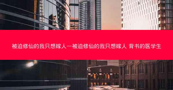 被迫修仙的我只想嫁人—被迫修仙的我只想嫁人 背书的医学生