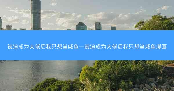 被迫成为大佬后我只想当咸鱼—被迫成为大佬后我只想当咸鱼漫画