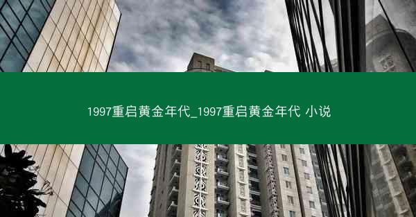 1997重启黄金年代_1997重启黄金年代 小说 1997重启黄金年代_1997重启黄金年代 小说