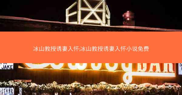 冰山教授诱妻入怀;冰山教授诱妻入怀小说免费