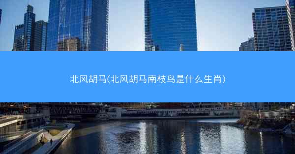 北风胡马(北风胡马南枝鸟是什么生肖)