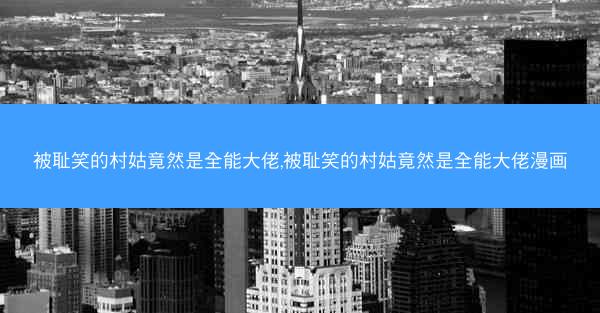 被耻笑的村姑竟然是全能大佬,被耻笑的村姑竟然是全能大佬漫画