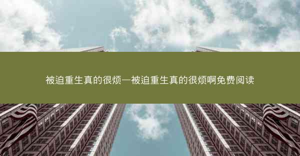 被迫重生真的很烦—被迫重生真的很烦啊免费阅读