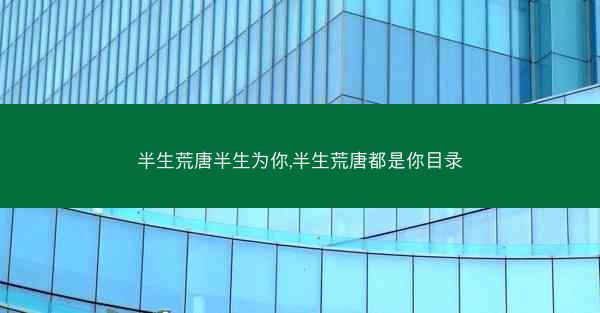 半生荒唐半生为你,半生荒唐都是你目录 半生荒唐半生为你,半生荒唐都是你目录