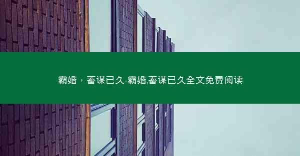 霸婚，蓄谋已久-霸婚,蓄谋已久全文免费阅读
