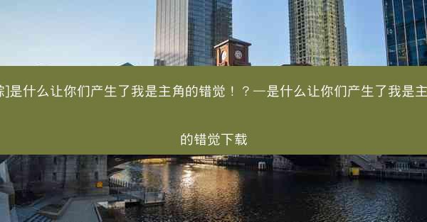 [综]是什么让你们产生了我是主角的错觉！？—是什么让你们产生了我是主角的错觉下载