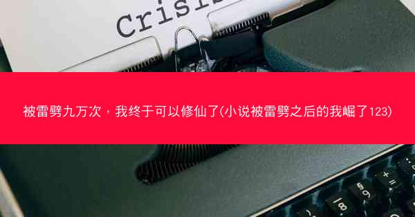 被雷劈九万次，我终于可以修仙了(小说被雷劈之后的我崛了123)
