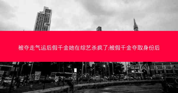 被夺走气运后假千金她在综艺杀疯了;被假千金夺取身份后