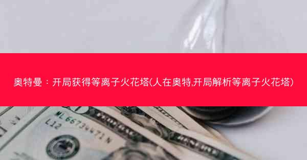 奥特曼：开局获得等离子火花塔(人在奥特,开局解析等离子火花塔)