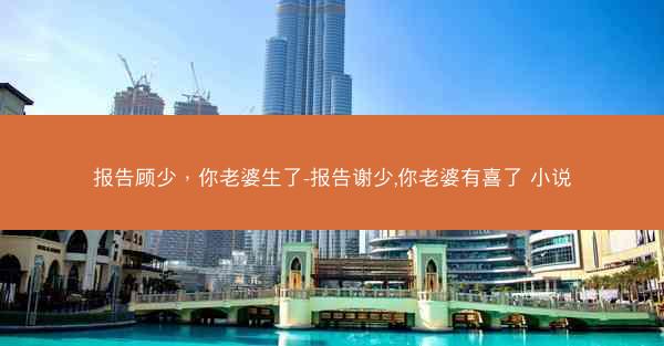报告顾少，你老婆生了-报告谢少,你老婆有喜了 小说