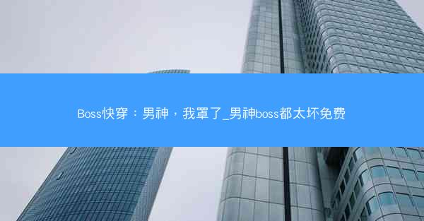 Boss快穿：男神，我罩了_男神boss都太坏免费