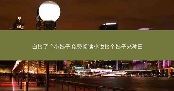 白捡了个小娘子;免费阅读小说捡个娘子来种田