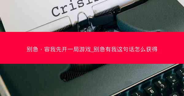 别急，容我先开一局游戏_别急有我这句话怎么获得