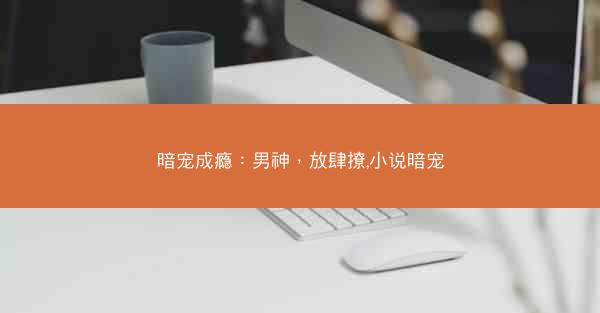 暗宠成瘾：男神，放肆撩,小说暗宠