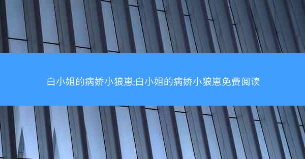 白小姐的病娇小狼崽;白小姐的病娇小狼崽免费阅读