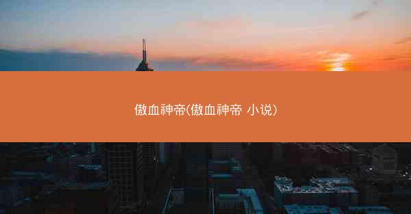 傲血神帝(傲血神帝 小说)