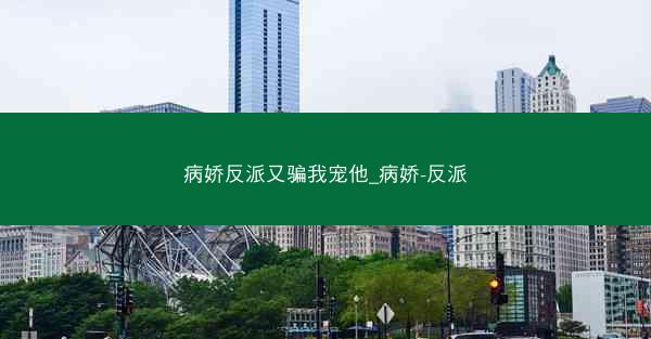 病娇反派又骗我宠他_病娇-反派