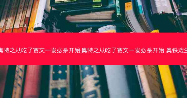 奥特之从吃了赛文一发必杀开始;奥特之从吃了赛文一发必杀开始 奥铁戏生