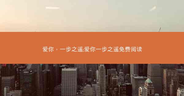爱你，一步之遥;爱你一步之遥免费阅读