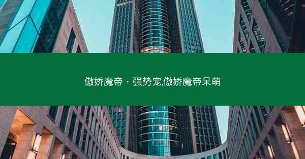 傲娇魔帝，强势宠,傲娇魔帝呆萌