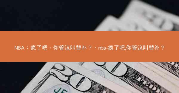 NBA：疯了吧，你管这叫替补？、nba-疯了吧,你管这叫替补？