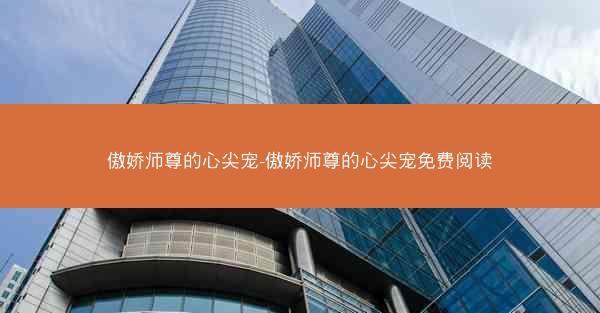 傲娇师尊的心尖宠-傲娇师尊的心尖宠免费阅读 傲娇师尊的心尖宠-傲娇师尊的心尖宠免费阅读