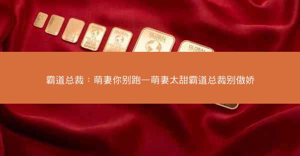 霸道总裁：萌妻你别跑—萌妻太甜霸道总裁别傲娇