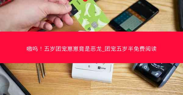 嗷呜！五岁团宠崽崽竟是恶龙_团宠五岁半免费阅读