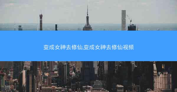变成女神去修仙,变成女神去修仙视频