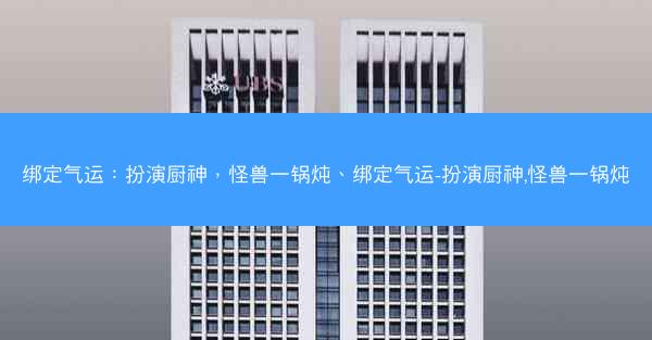 绑定气运：扮演厨神，怪兽一锅炖、绑定气运-扮演厨神,怪兽一锅炖