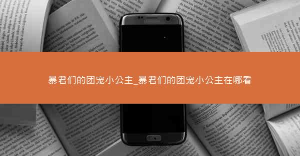 暴君们的团宠小公主_暴君们的团宠小公主在哪看